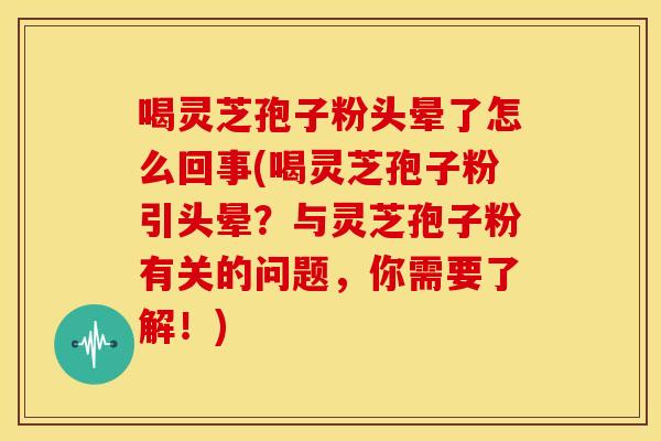 喝灵芝孢子粉头晕了怎么回事(喝灵芝孢子粉引头晕？与灵芝孢子粉有关的问题，你需要了解！)