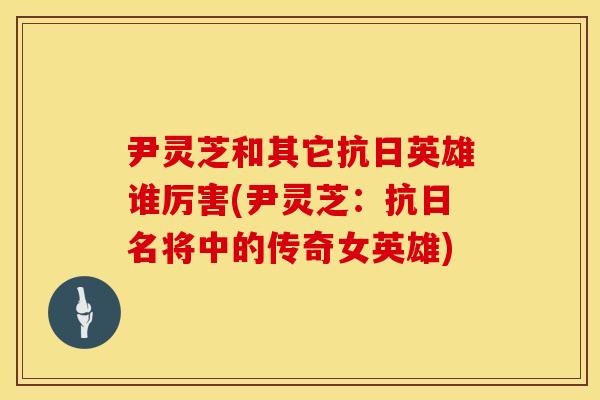 尹灵芝和其它抗日英雄谁厉害(尹灵芝：抗日名将中的传奇女英雄)