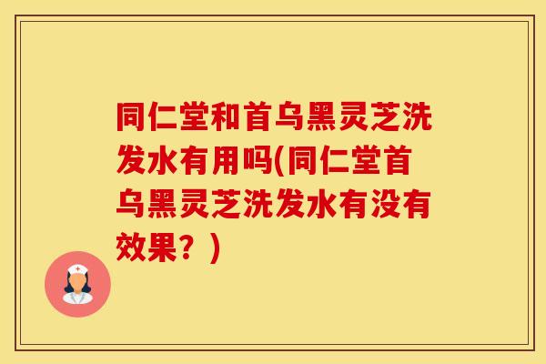同仁堂和首乌黑灵芝洗发水有用吗(同仁堂首乌黑灵芝洗发水有没有效果？)