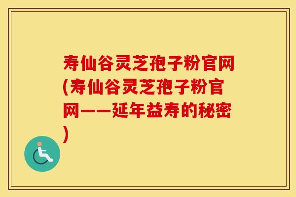 寿仙谷灵芝孢子粉官网(寿仙谷灵芝孢子粉官网——延年益寿的秘密)