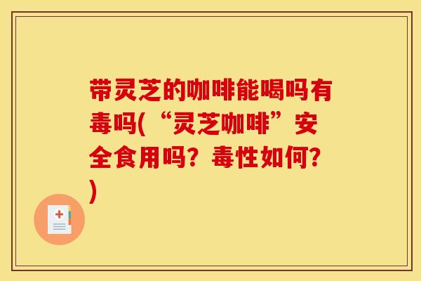 带灵芝的咖啡能喝吗有毒吗(“灵芝咖啡”安全食用吗？毒性如何？)