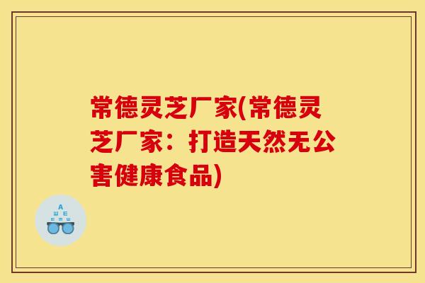 常德灵芝厂家(常德灵芝厂家：打造天然无公害健康食品)