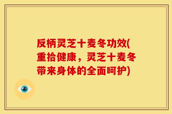 反柄灵芝十麦冬功效(重拾健康，灵芝十麦冬带来身体的全面呵护)