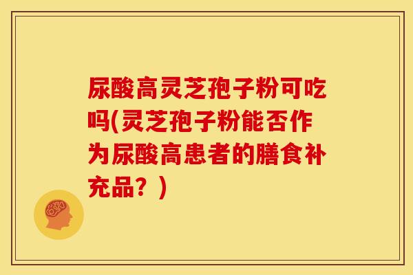 尿酸高灵芝孢子粉可吃吗(灵芝孢子粉能否作为尿酸高患者的膳食补充品？)