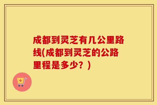 成都到灵芝有几公里路线(成都到灵芝的公路里程是多少？)
