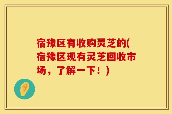 宿豫区有收购灵芝的(宿豫区现有灵芝回收市场，了解一下！)