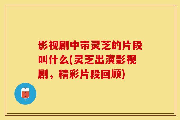 影视剧中带灵芝的片段叫什么(灵芝出演影视剧，精彩片段回顾)