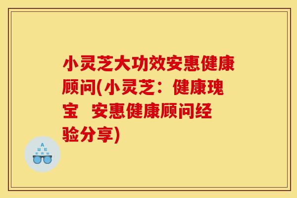 小灵芝大功效安惠健康顾问(小灵芝：健康瑰宝  安惠健康顾问经验分享)
