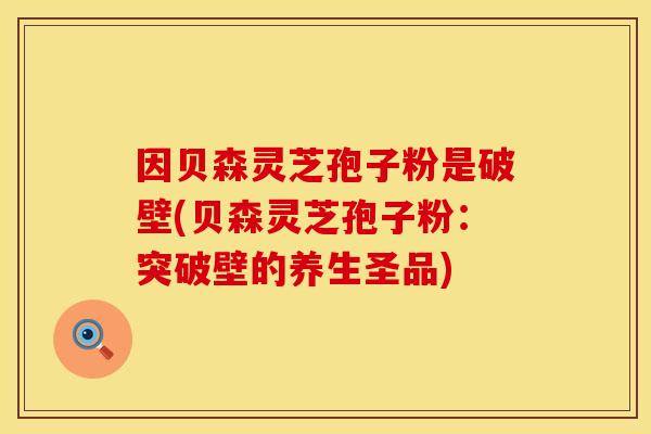 因贝森灵芝孢子粉是破壁(贝森灵芝孢子粉：突破壁的养生圣品)