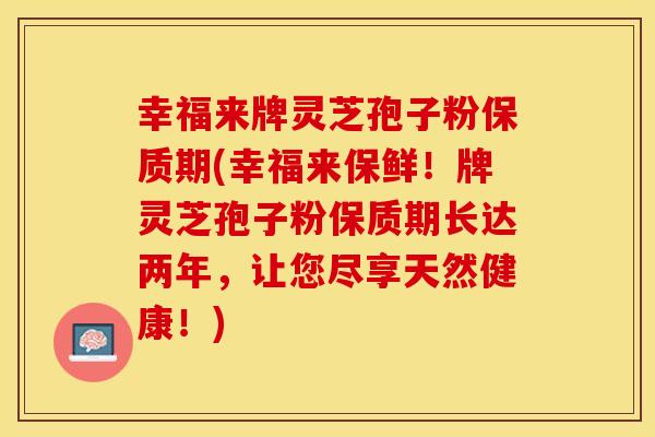 幸福来牌灵芝孢子粉保质期(幸福来保鲜！牌灵芝孢子粉保质期长达两年，让您尽享天然健康！)