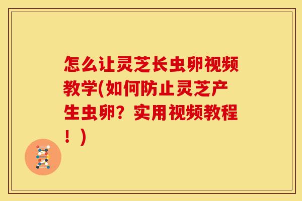 怎么让灵芝长虫卵视频教学(如何防止灵芝产生虫卵？实用视频教程！)