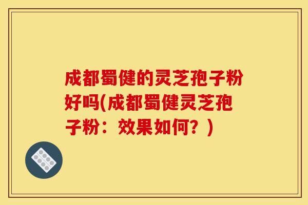 成都蜀健的灵芝孢子粉好吗(成都蜀健灵芝孢子粉：效果如何？)