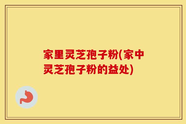 家里灵芝孢子粉(家中灵芝孢子粉的益处)