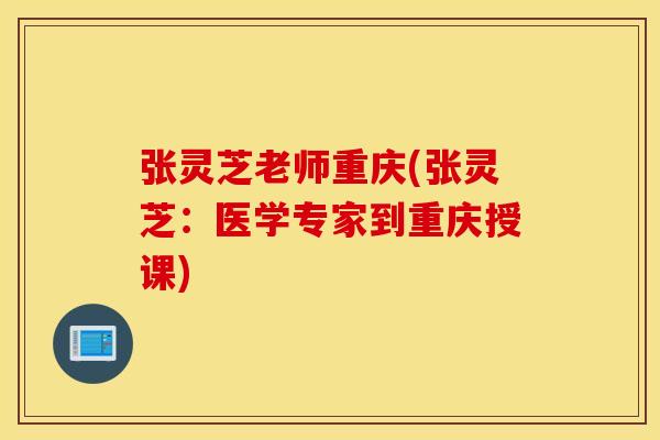 张灵芝老师重庆(张灵芝：医学专家到重庆授课)