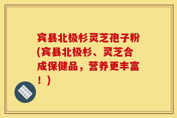 宾县北极杉灵芝孢子粉(宾县北极杉、灵芝合成保健品，营养更丰富！)