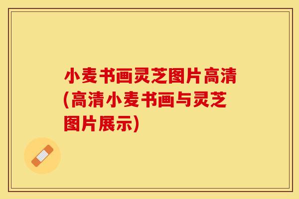 小麦书画灵芝图片高清(高清小麦书画与灵芝图片展示)