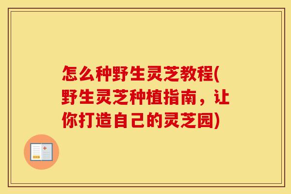 怎么种野生灵芝教程(野生灵芝种植指南，让你打造自己的灵芝园)