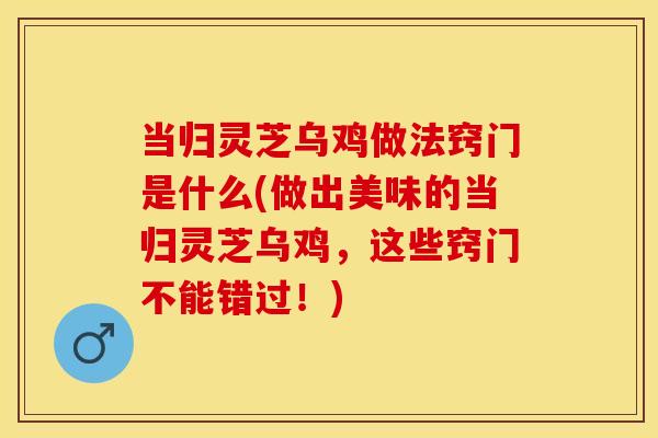 当归灵芝乌鸡做法窍门是什么(做出美味的当归灵芝乌鸡，这些窍门不能错过！)