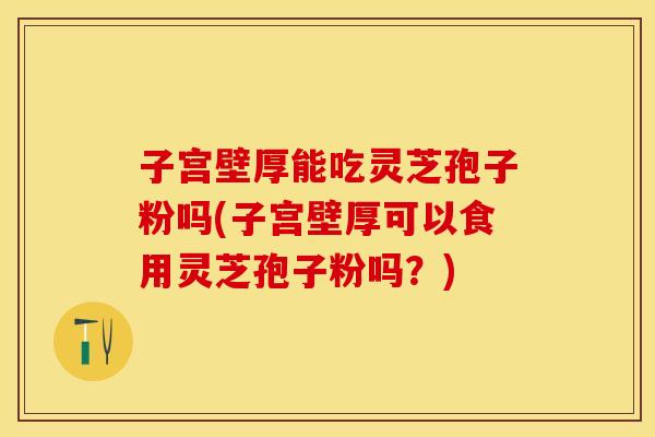 子宫壁厚能吃灵芝孢子粉吗(子宫壁厚可以食用灵芝孢子粉吗？)