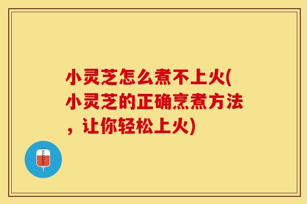 小灵芝怎么煮不上火(小灵芝的正确烹煮方法，让你轻松上火)