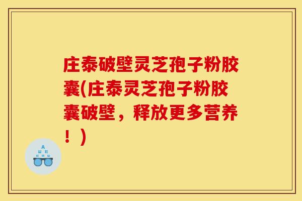 庄泰破壁灵芝孢子粉胶囊(庄泰灵芝孢子粉胶囊破壁，释放更多营养！)