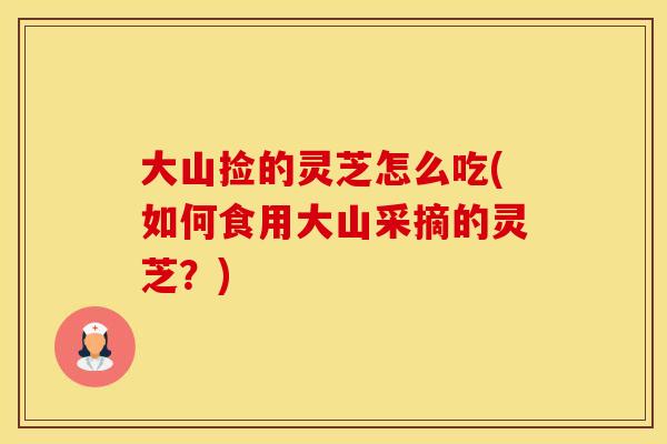 大山捡的灵芝怎么吃(如何食用大山采摘的灵芝？)