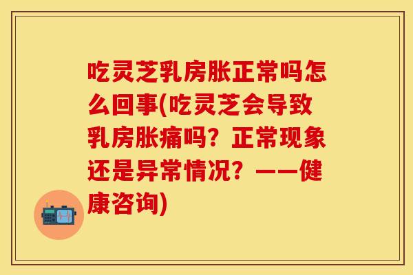 吃灵芝乳房胀正常吗怎么回事(吃灵芝会导致乳房胀痛吗？正常现象还是异常情况？——健康咨询)