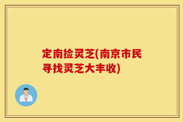 定南捡灵芝(南京市民寻找灵芝大丰收)