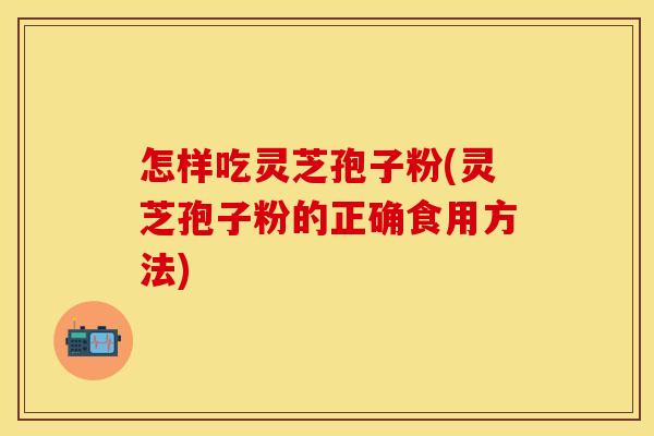 怎样吃灵芝孢子粉(灵芝孢子粉的正确食用方法)