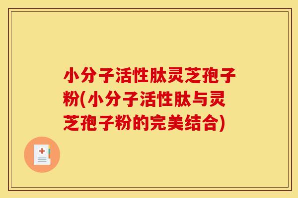 小分子活性肽灵芝孢子粉(小分子活性肽与灵芝孢子粉的完美结合)