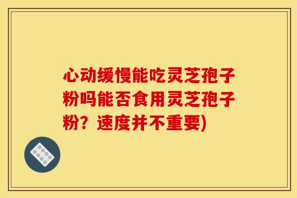 心动缓慢能吃灵芝孢子粉吗能否食用灵芝孢子粉?速度并不重要) 心动缓慢能吃灵芝孢子粉吗能否食用灵芝孢子粉?速度并不重要)