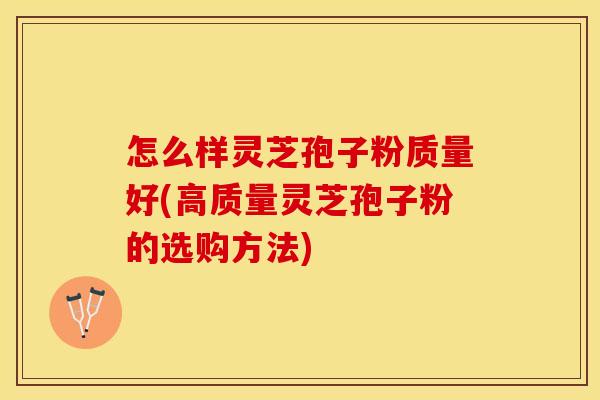 怎么样灵芝孢子粉质量好(高质量灵芝孢子粉的选购方法)