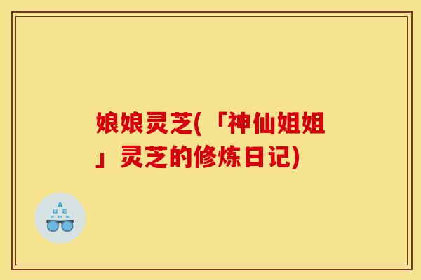 娘娘灵芝(「神仙姐姐」灵芝的修炼日记)