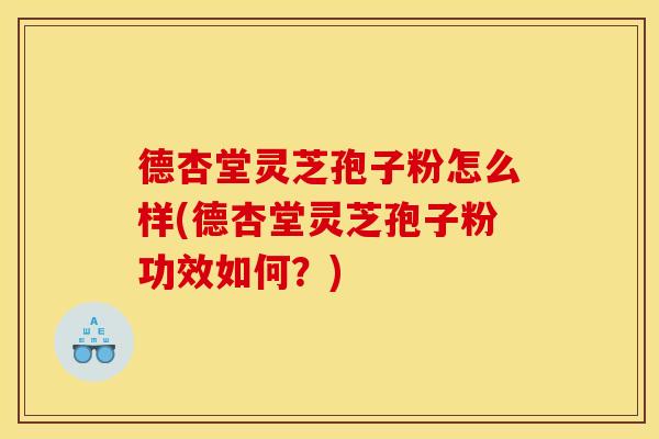 德杏堂灵芝孢子粉怎么样(德杏堂灵芝孢子粉功效如何？)