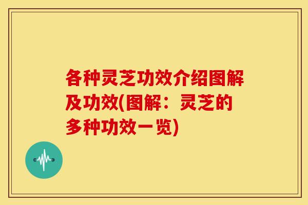 各种灵芝功效介绍图解及功效(图解：灵芝的多种功效一览)