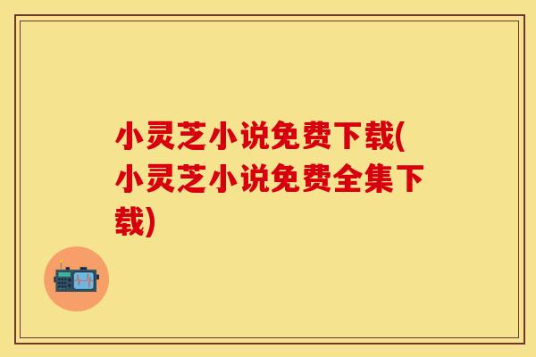 小灵芝小说免费下载(小灵芝小说免费全集下载)