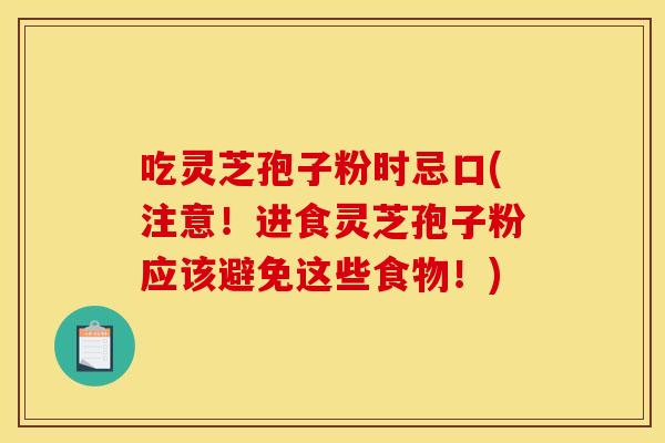 吃灵芝孢子粉时忌口(注意！进食灵芝孢子粉应该避免这些食物！)