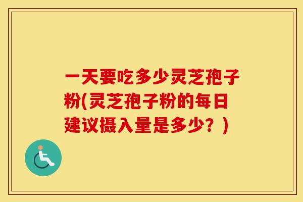 一天要吃多少灵芝孢子粉(灵芝孢子粉的每日建议摄入量是多少？)
