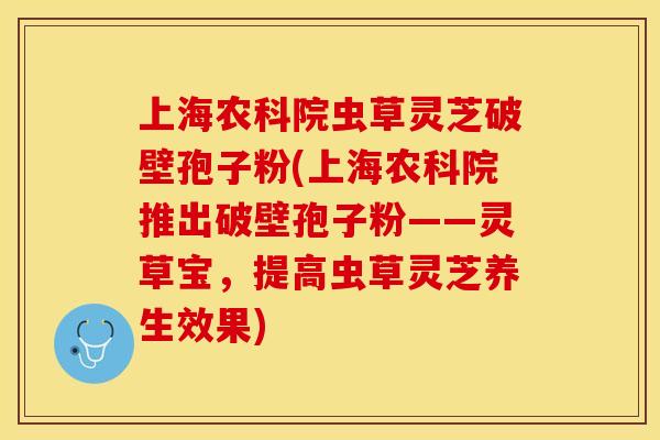 上海农科院虫草灵芝破壁孢子粉(上海农科院推出破壁孢子粉——灵草宝，提高虫草灵芝养生效果)
