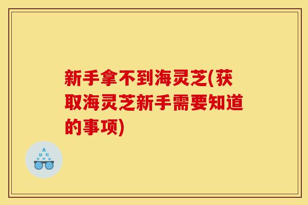 新手拿不到海灵芝(获取海灵芝新手需要知道的事项)