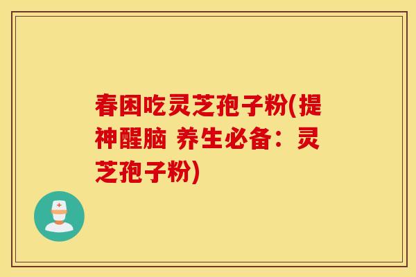 春困吃灵芝孢子粉(提神醒脑 养生必备：灵芝孢子粉)
