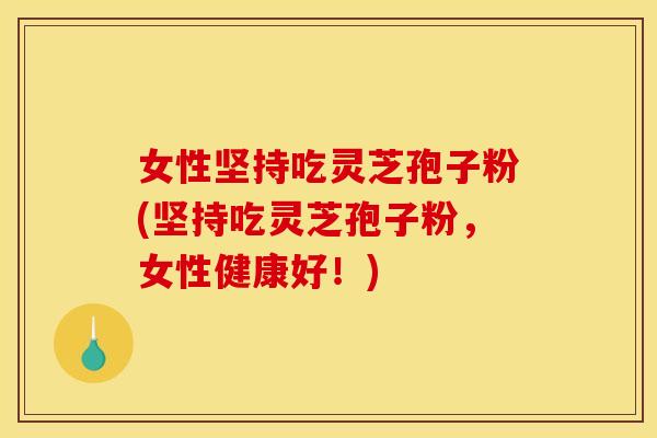 女性坚持吃灵芝孢子粉(坚持吃灵芝孢子粉，女性健康好！)