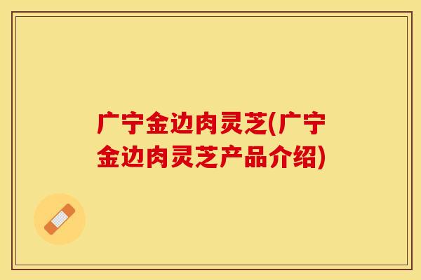 广宁金边肉灵芝(广宁金边肉灵芝产品介绍)
