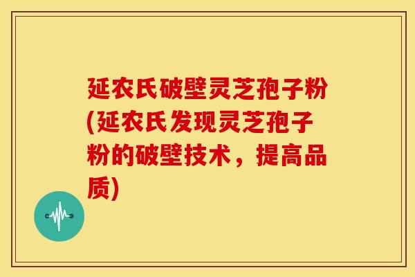 延农氏破壁灵芝孢子粉(延农氏发现灵芝孢子粉的破壁技术，提高品质)