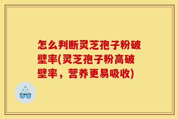 怎么判断灵芝孢子粉破壁率(灵芝孢子粉高破壁率，营养更易吸收)