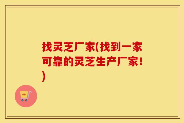 找灵芝厂家(找到一家可靠的灵芝生产厂家！)