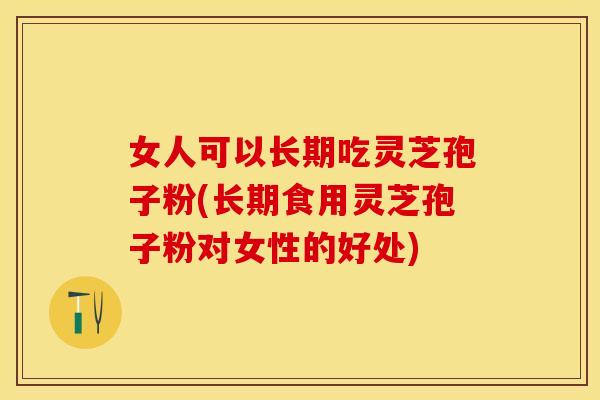 女人可以长期吃灵芝孢子粉(长期食用灵芝孢子粉对女性的好处)