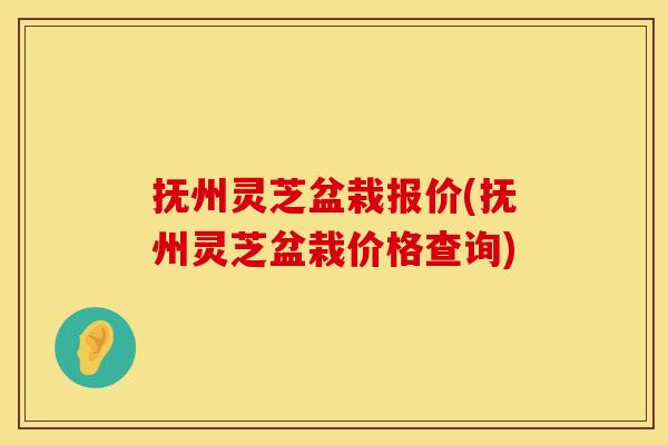 抚州灵芝盆栽报价(抚州灵芝盆栽价格查询)