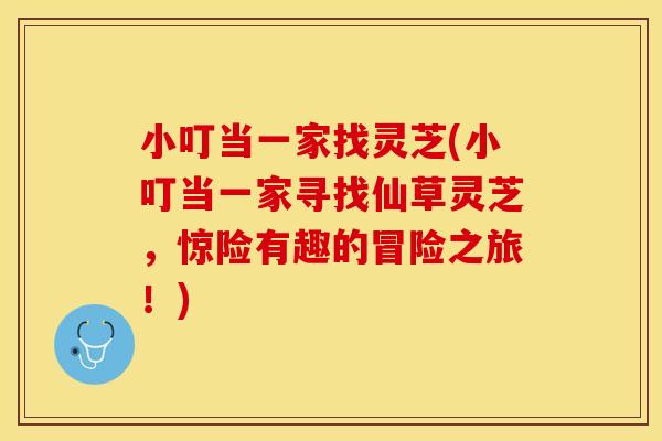 小叮当一家找灵芝(小叮当一家寻找仙草灵芝，惊险有趣的冒险之旅！)