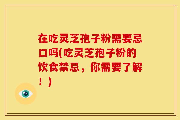 在吃灵芝孢子粉需要忌口吗(吃灵芝孢子粉的饮食禁忌，你需要了解！)